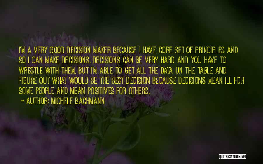 Michele Bachmann Quotes: I'm A Very Good Decision Maker Because I Have Core Set Of Principles And So I Can Make Decisions. Decisions