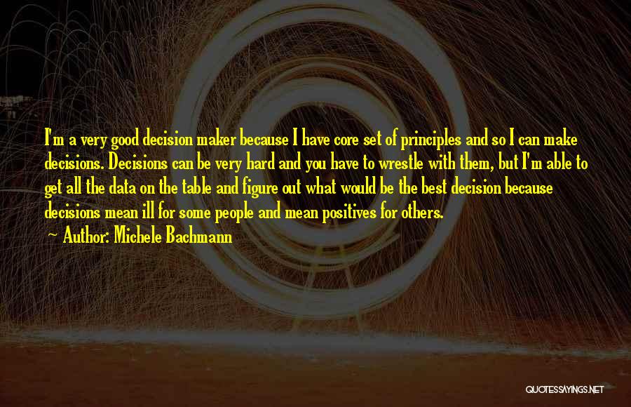 Michele Bachmann Quotes: I'm A Very Good Decision Maker Because I Have Core Set Of Principles And So I Can Make Decisions. Decisions