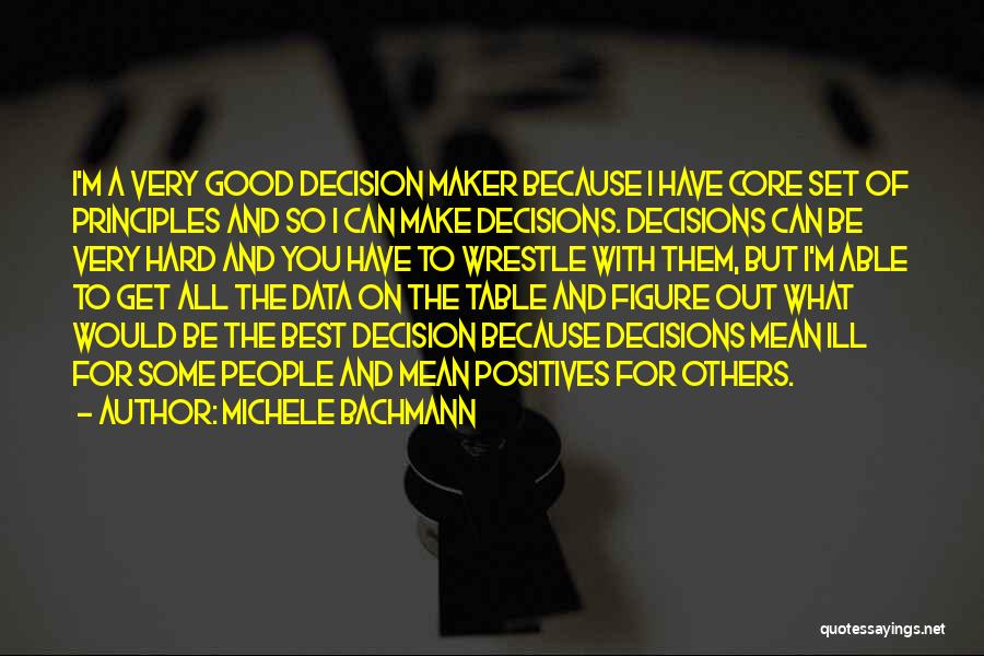 Michele Bachmann Quotes: I'm A Very Good Decision Maker Because I Have Core Set Of Principles And So I Can Make Decisions. Decisions