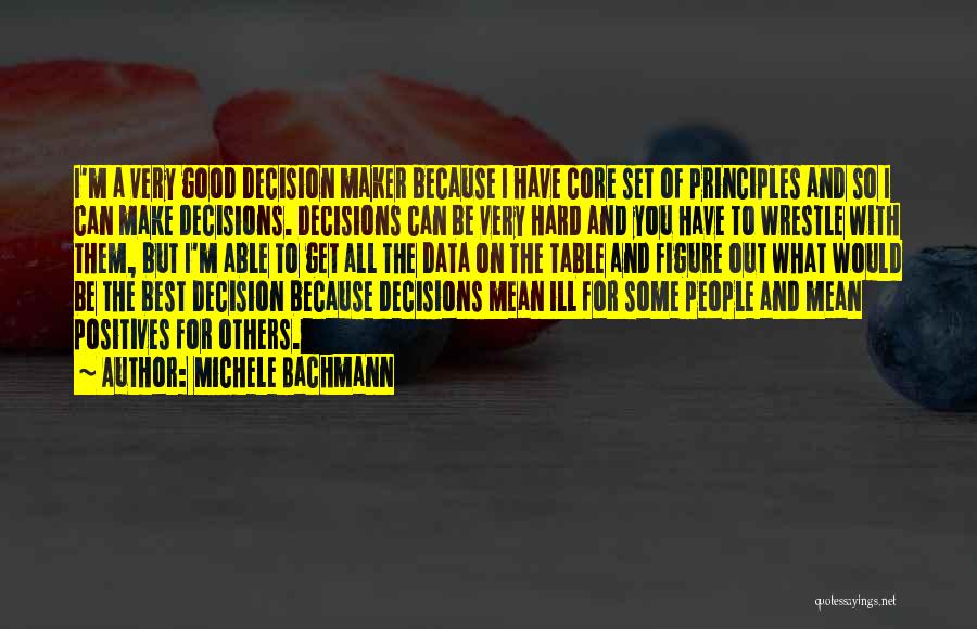 Michele Bachmann Quotes: I'm A Very Good Decision Maker Because I Have Core Set Of Principles And So I Can Make Decisions. Decisions