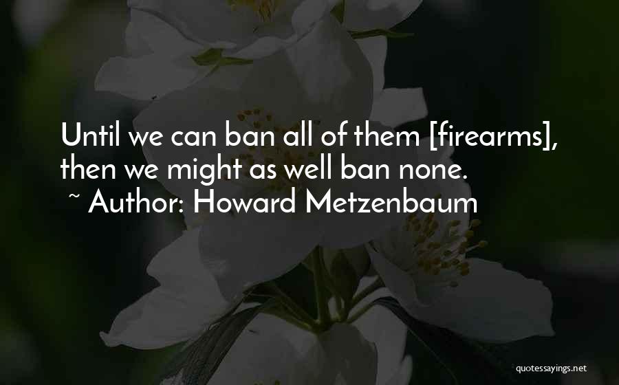Howard Metzenbaum Quotes: Until We Can Ban All Of Them [firearms], Then We Might As Well Ban None.