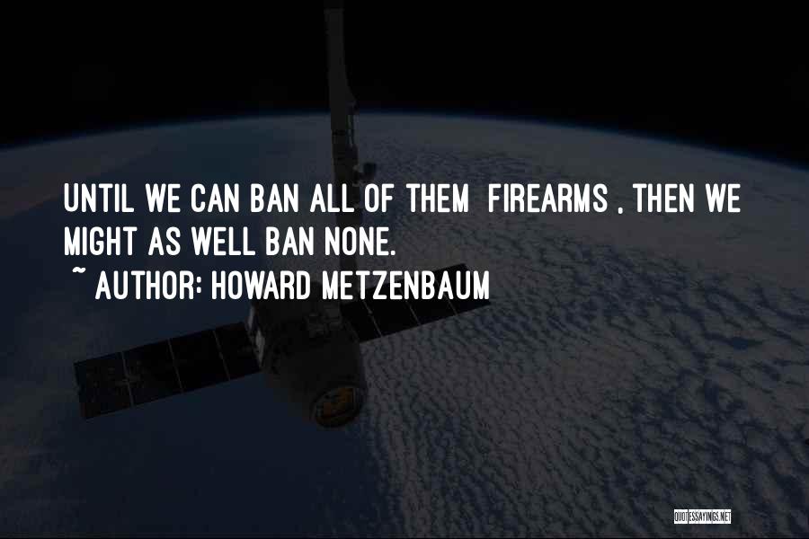 Howard Metzenbaum Quotes: Until We Can Ban All Of Them [firearms], Then We Might As Well Ban None.