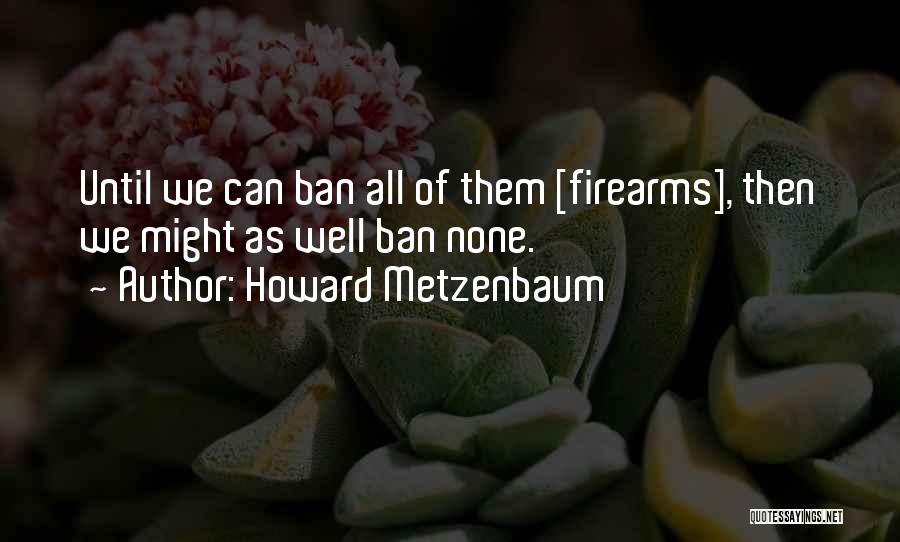 Howard Metzenbaum Quotes: Until We Can Ban All Of Them [firearms], Then We Might As Well Ban None.