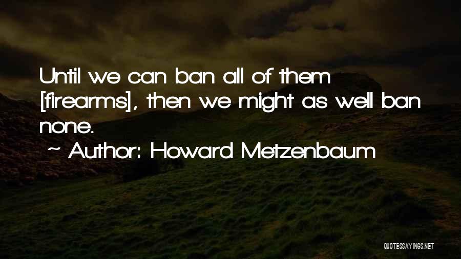 Howard Metzenbaum Quotes: Until We Can Ban All Of Them [firearms], Then We Might As Well Ban None.