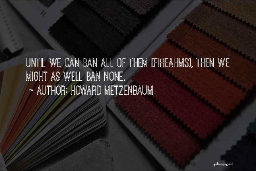 Howard Metzenbaum Quotes: Until We Can Ban All Of Them [firearms], Then We Might As Well Ban None.