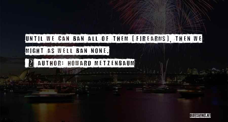 Howard Metzenbaum Quotes: Until We Can Ban All Of Them [firearms], Then We Might As Well Ban None.