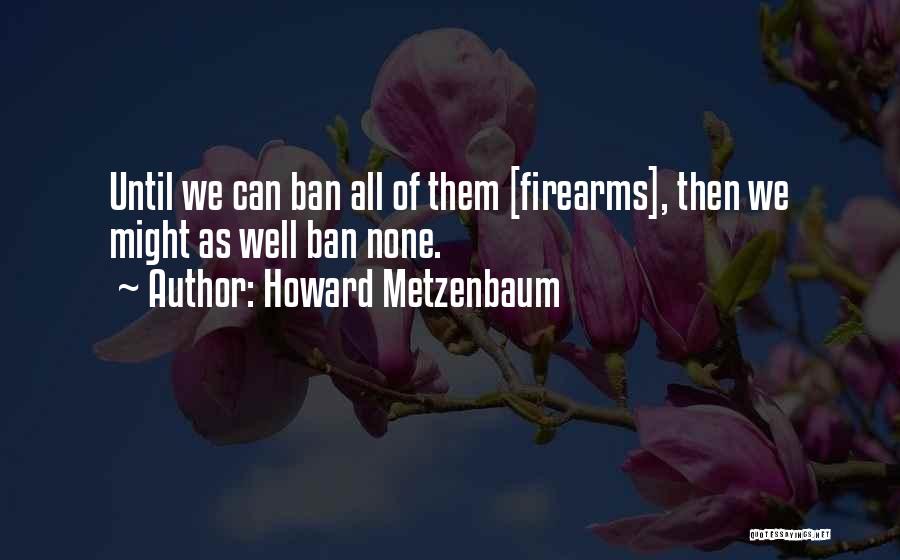 Howard Metzenbaum Quotes: Until We Can Ban All Of Them [firearms], Then We Might As Well Ban None.