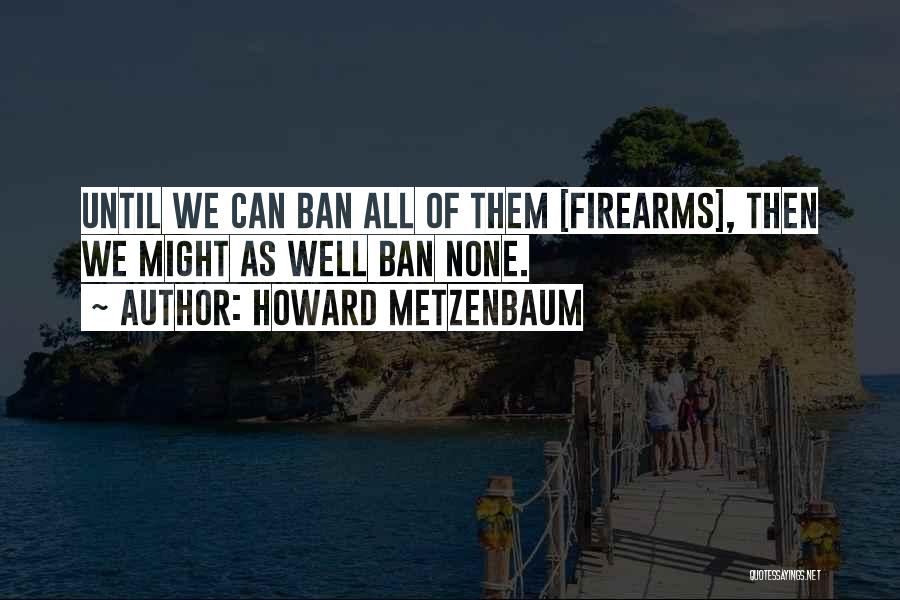 Howard Metzenbaum Quotes: Until We Can Ban All Of Them [firearms], Then We Might As Well Ban None.