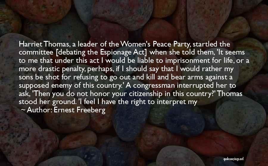 Ernest Freeberg Quotes: Harriet Thomas, A Leader Of The Women's Peace Party, Startled The Committee [debating The Espionage Act] When She Told Them,