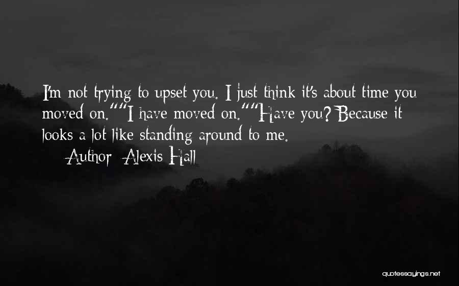 Alexis Hall Quotes: I'm Not Trying To Upset You. I Just Think It's About Time You Moved On.i Have Moved On.have You? Because