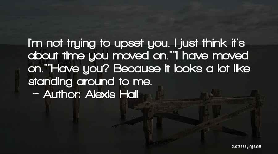 Alexis Hall Quotes: I'm Not Trying To Upset You. I Just Think It's About Time You Moved On.i Have Moved On.have You? Because