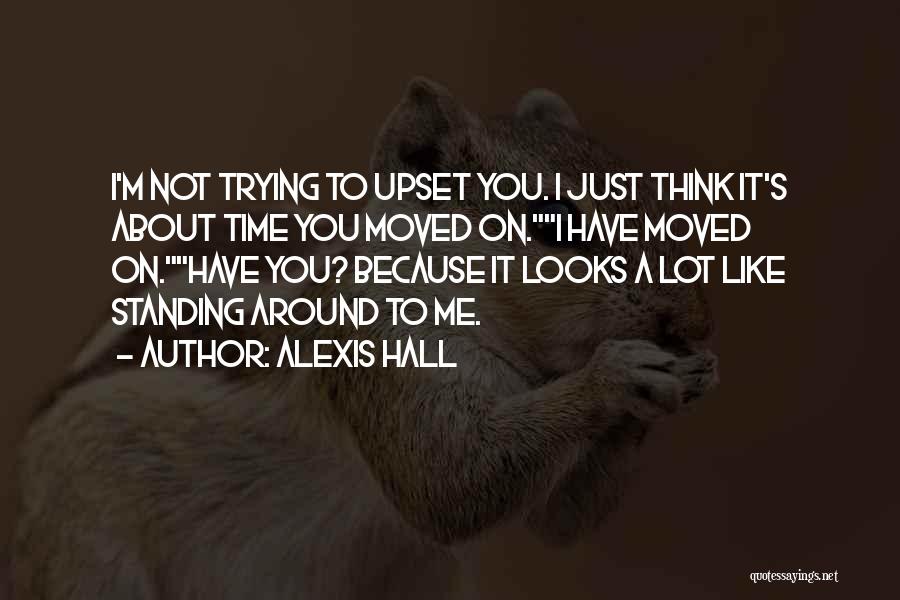 Alexis Hall Quotes: I'm Not Trying To Upset You. I Just Think It's About Time You Moved On.i Have Moved On.have You? Because