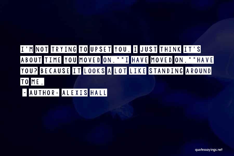 Alexis Hall Quotes: I'm Not Trying To Upset You. I Just Think It's About Time You Moved On.i Have Moved On.have You? Because