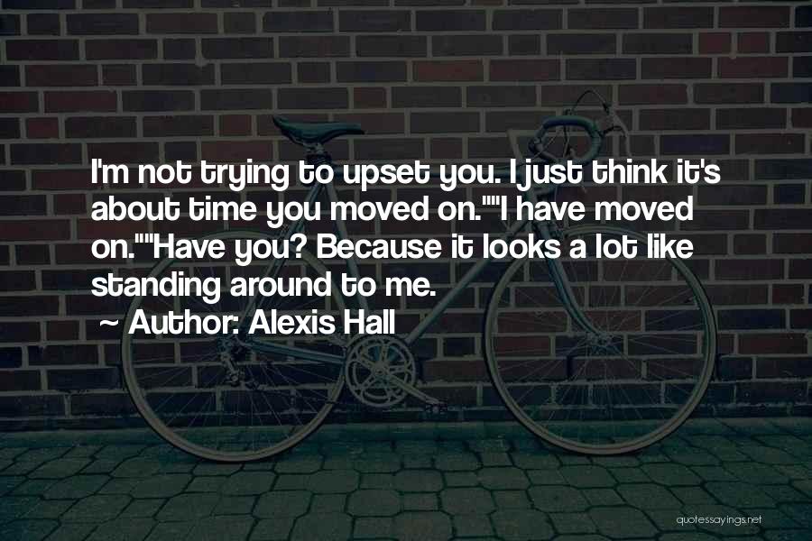 Alexis Hall Quotes: I'm Not Trying To Upset You. I Just Think It's About Time You Moved On.i Have Moved On.have You? Because