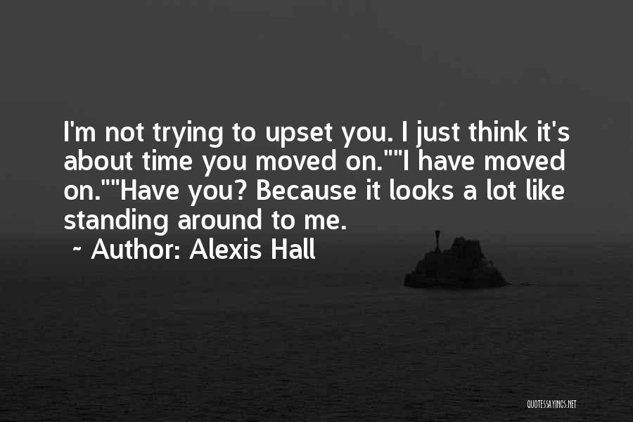 Alexis Hall Quotes: I'm Not Trying To Upset You. I Just Think It's About Time You Moved On.i Have Moved On.have You? Because