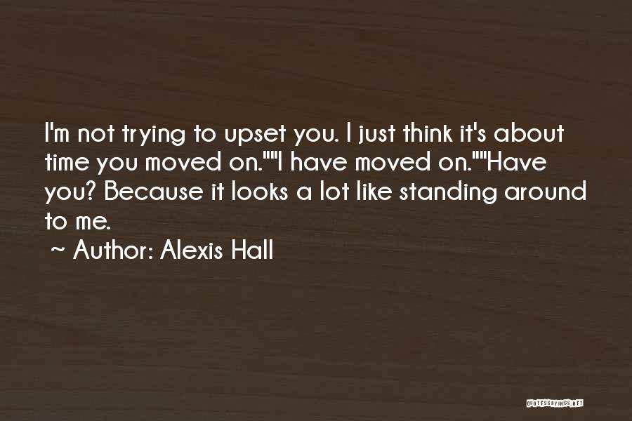 Alexis Hall Quotes: I'm Not Trying To Upset You. I Just Think It's About Time You Moved On.i Have Moved On.have You? Because