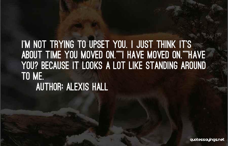 Alexis Hall Quotes: I'm Not Trying To Upset You. I Just Think It's About Time You Moved On.i Have Moved On.have You? Because