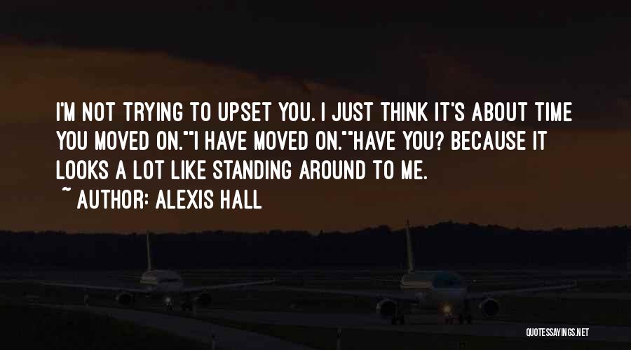 Alexis Hall Quotes: I'm Not Trying To Upset You. I Just Think It's About Time You Moved On.i Have Moved On.have You? Because
