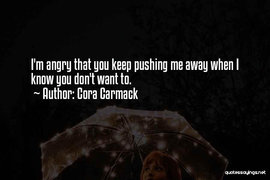 Cora Carmack Quotes: I'm Angry That You Keep Pushing Me Away When I Know You Don't Want To.