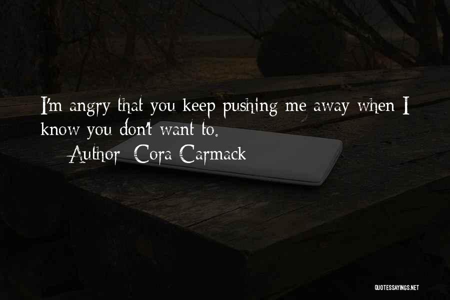 Cora Carmack Quotes: I'm Angry That You Keep Pushing Me Away When I Know You Don't Want To.