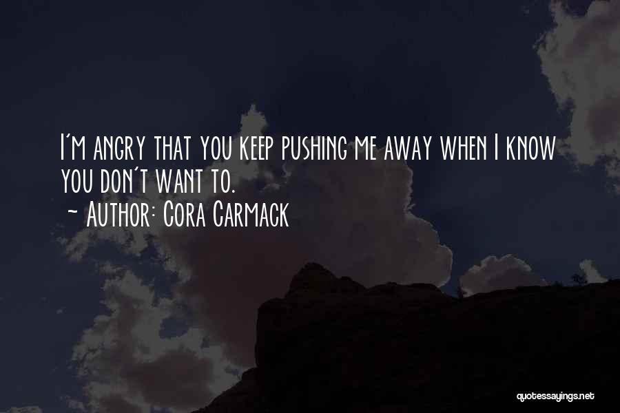 Cora Carmack Quotes: I'm Angry That You Keep Pushing Me Away When I Know You Don't Want To.