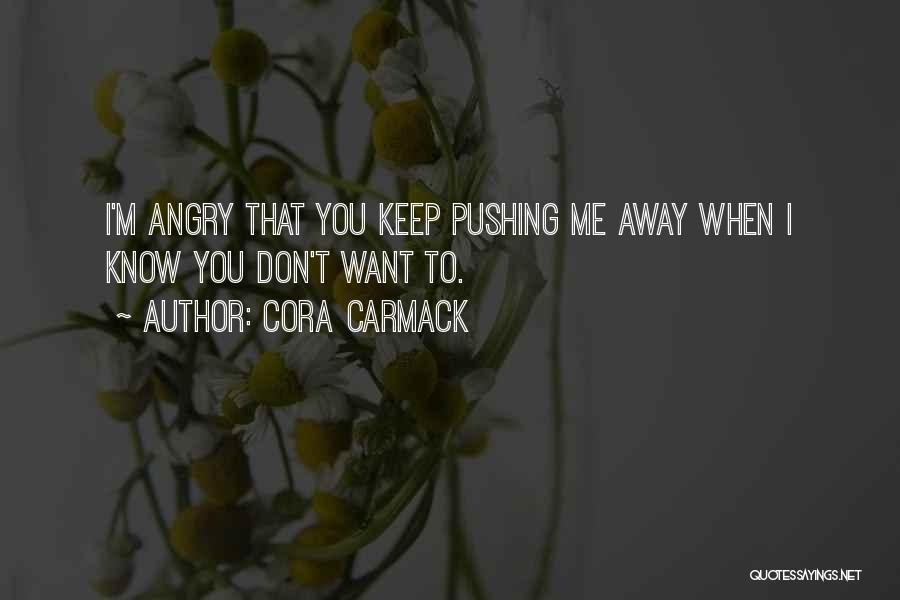 Cora Carmack Quotes: I'm Angry That You Keep Pushing Me Away When I Know You Don't Want To.