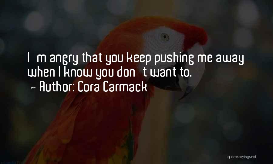 Cora Carmack Quotes: I'm Angry That You Keep Pushing Me Away When I Know You Don't Want To.