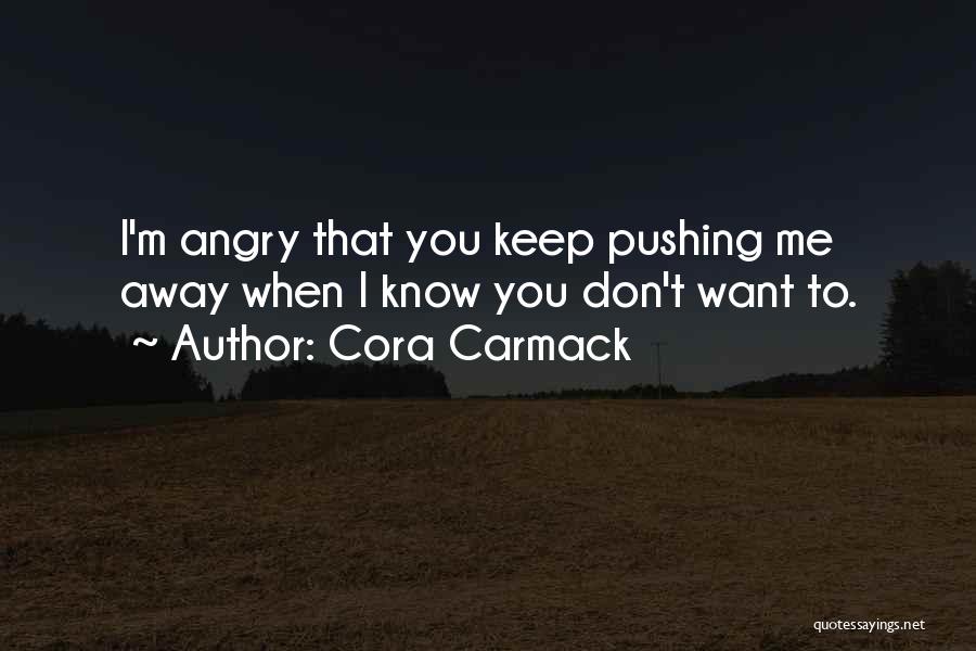 Cora Carmack Quotes: I'm Angry That You Keep Pushing Me Away When I Know You Don't Want To.