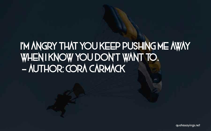 Cora Carmack Quotes: I'm Angry That You Keep Pushing Me Away When I Know You Don't Want To.