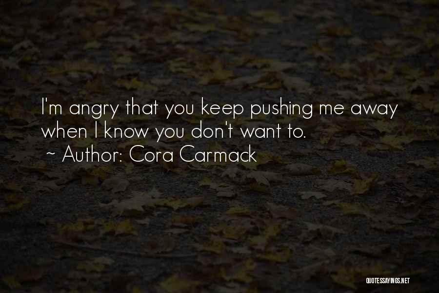 Cora Carmack Quotes: I'm Angry That You Keep Pushing Me Away When I Know You Don't Want To.