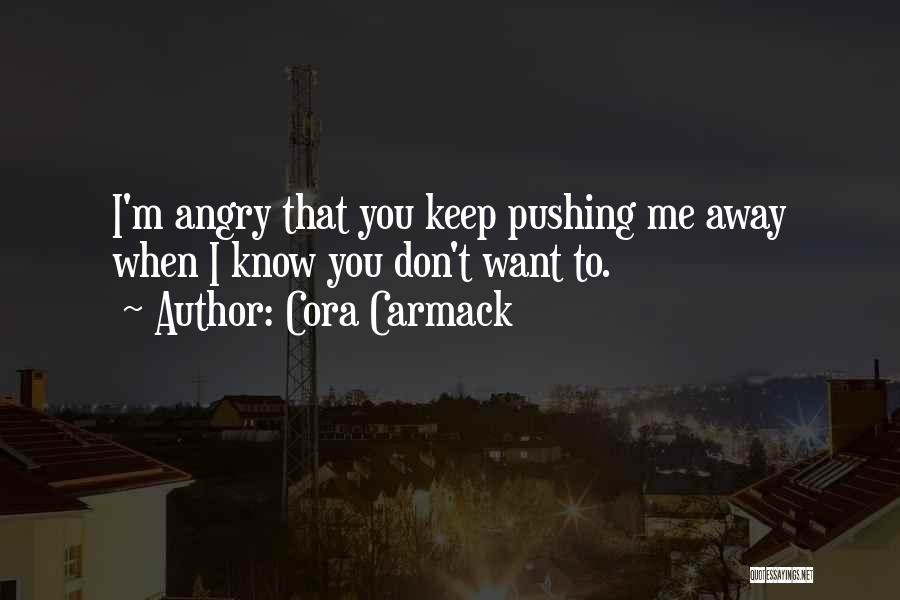 Cora Carmack Quotes: I'm Angry That You Keep Pushing Me Away When I Know You Don't Want To.