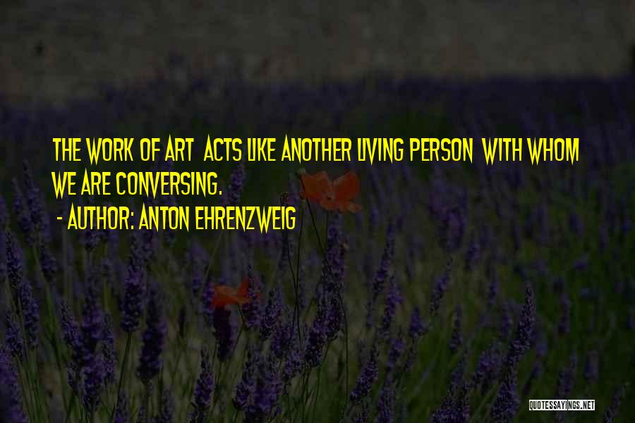 Anton Ehrenzweig Quotes: The Work Of Art Acts Like Another Living Person With Whom We Are Conversing.