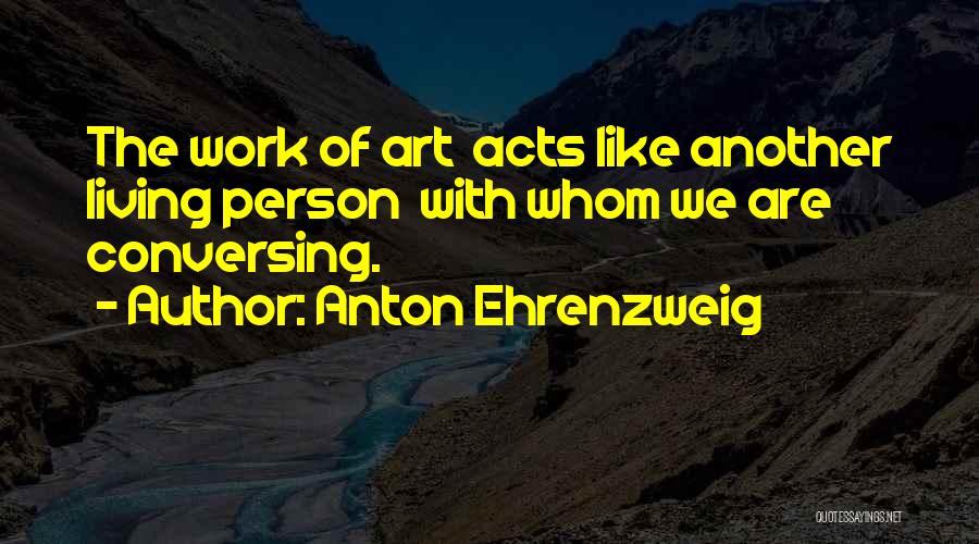 Anton Ehrenzweig Quotes: The Work Of Art Acts Like Another Living Person With Whom We Are Conversing.