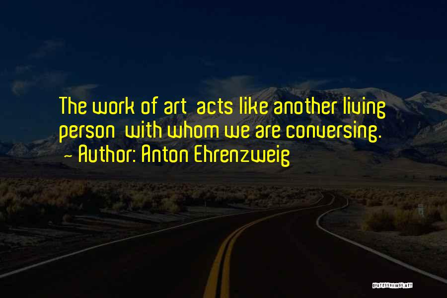 Anton Ehrenzweig Quotes: The Work Of Art Acts Like Another Living Person With Whom We Are Conversing.