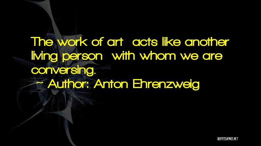 Anton Ehrenzweig Quotes: The Work Of Art Acts Like Another Living Person With Whom We Are Conversing.