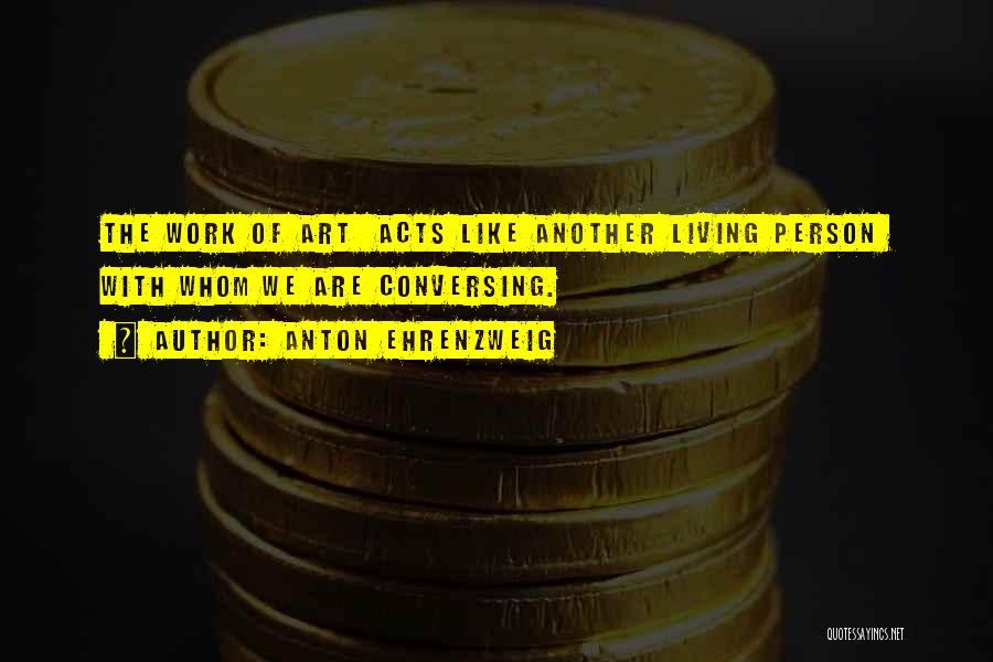 Anton Ehrenzweig Quotes: The Work Of Art Acts Like Another Living Person With Whom We Are Conversing.