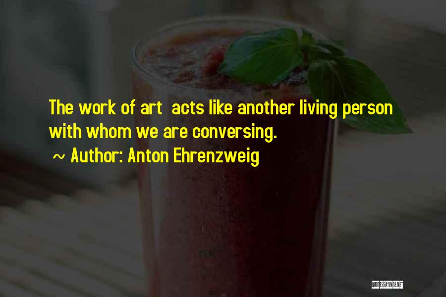 Anton Ehrenzweig Quotes: The Work Of Art Acts Like Another Living Person With Whom We Are Conversing.