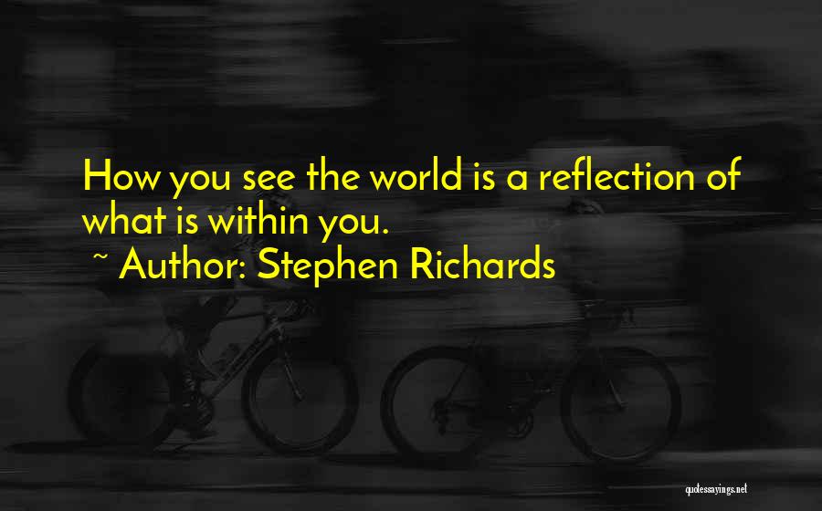 Stephen Richards Quotes: How You See The World Is A Reflection Of What Is Within You.