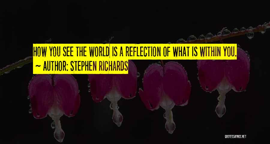 Stephen Richards Quotes: How You See The World Is A Reflection Of What Is Within You.