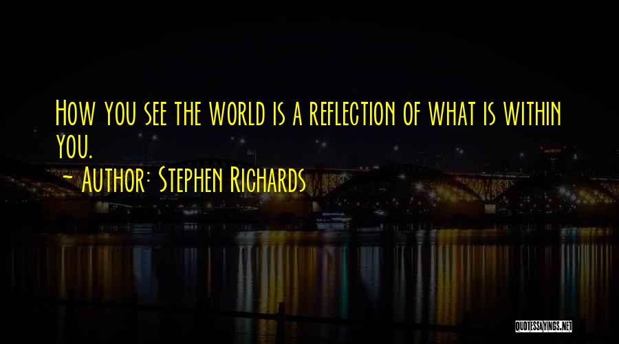Stephen Richards Quotes: How You See The World Is A Reflection Of What Is Within You.