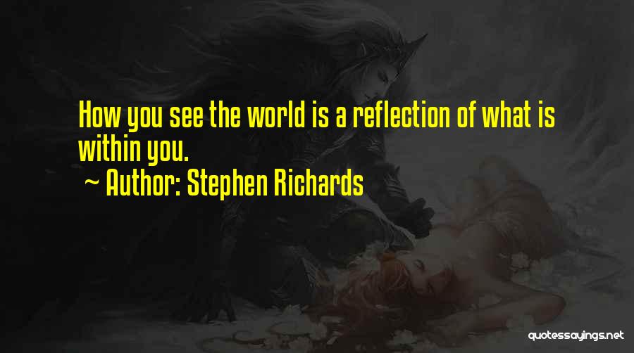 Stephen Richards Quotes: How You See The World Is A Reflection Of What Is Within You.