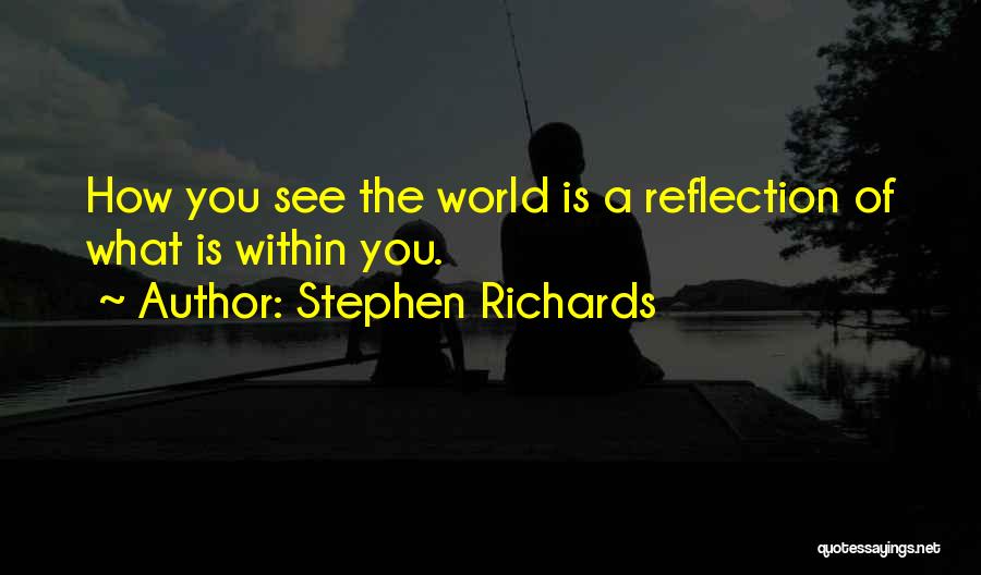 Stephen Richards Quotes: How You See The World Is A Reflection Of What Is Within You.