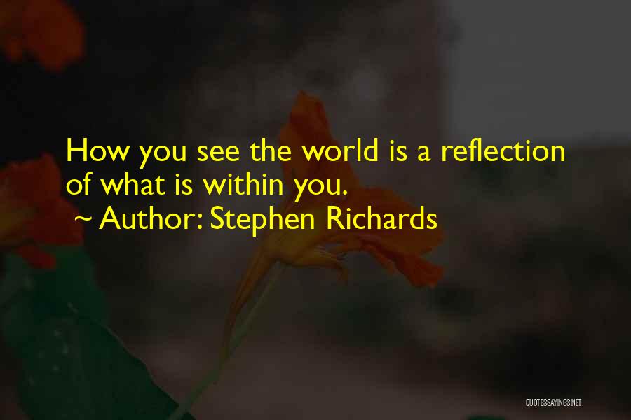 Stephen Richards Quotes: How You See The World Is A Reflection Of What Is Within You.