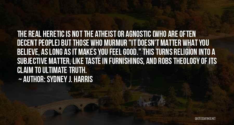 Sydney J. Harris Quotes: The Real Heretic Is Not The Atheist Or Agnostic (who Are Often Decent People) But Those Who Murmur It Doesn't