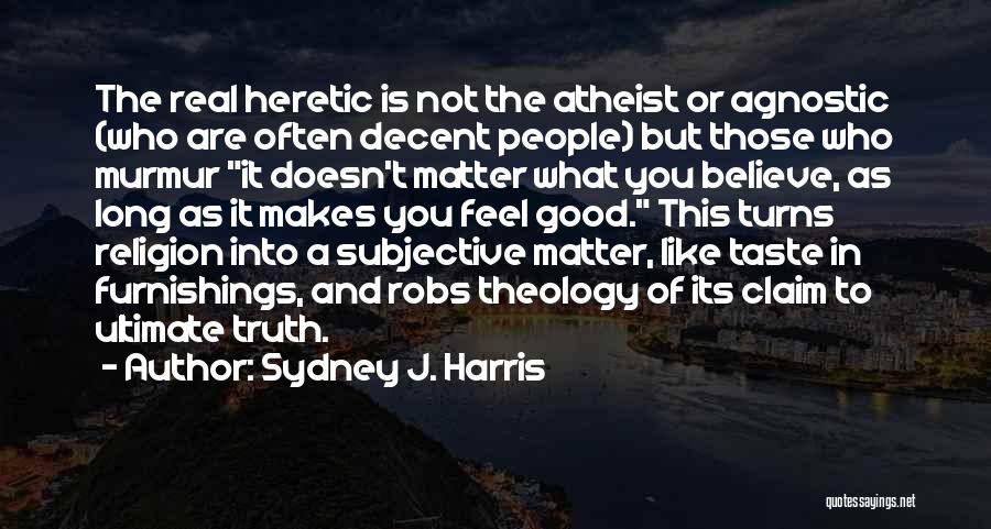 Sydney J. Harris Quotes: The Real Heretic Is Not The Atheist Or Agnostic (who Are Often Decent People) But Those Who Murmur It Doesn't