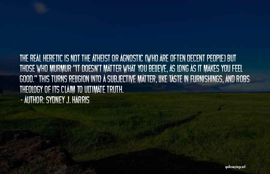 Sydney J. Harris Quotes: The Real Heretic Is Not The Atheist Or Agnostic (who Are Often Decent People) But Those Who Murmur It Doesn't