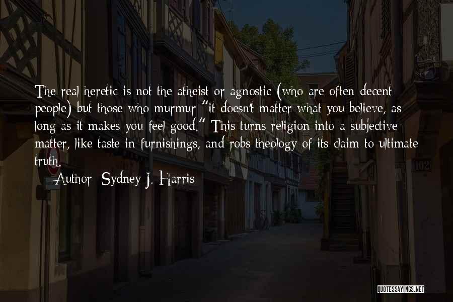 Sydney J. Harris Quotes: The Real Heretic Is Not The Atheist Or Agnostic (who Are Often Decent People) But Those Who Murmur It Doesn't