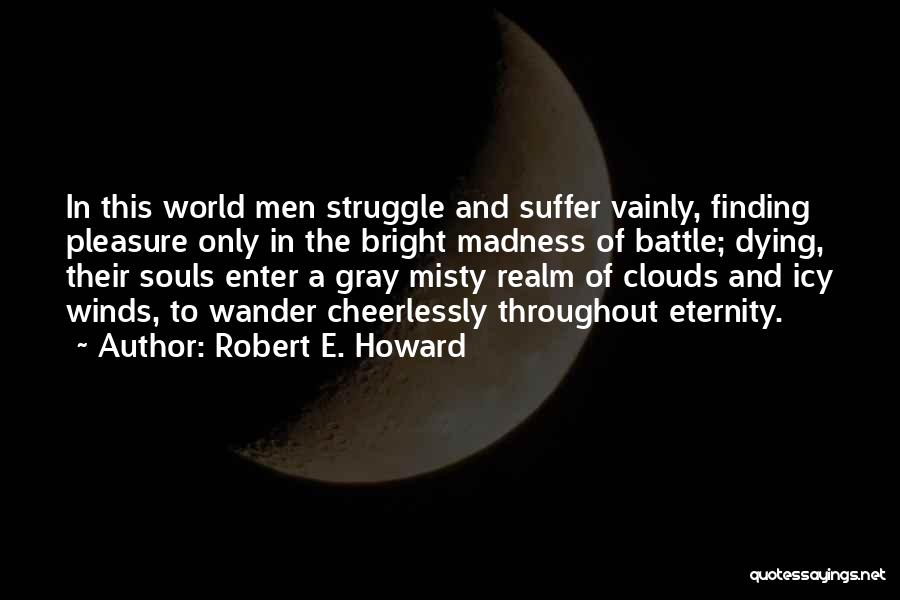 Robert E. Howard Quotes: In This World Men Struggle And Suffer Vainly, Finding Pleasure Only In The Bright Madness Of Battle; Dying, Their Souls