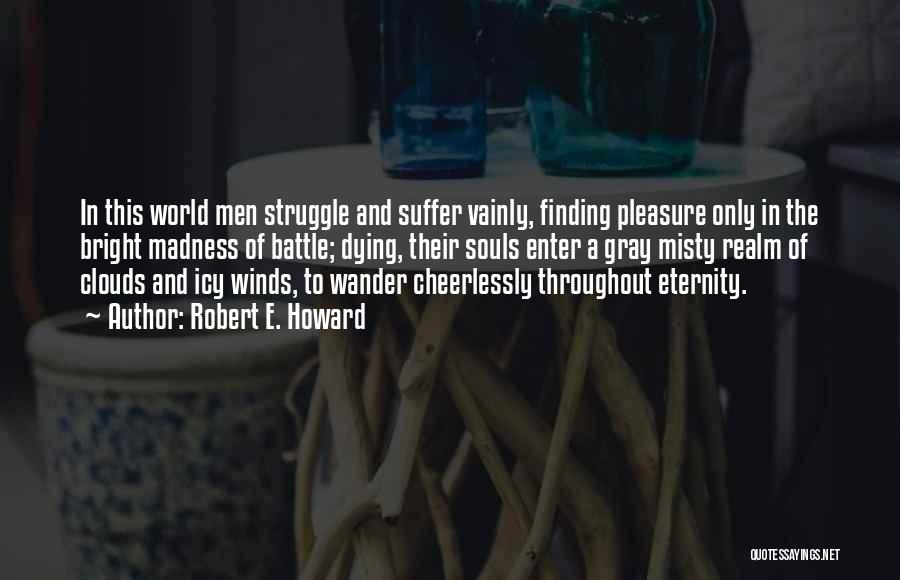 Robert E. Howard Quotes: In This World Men Struggle And Suffer Vainly, Finding Pleasure Only In The Bright Madness Of Battle; Dying, Their Souls