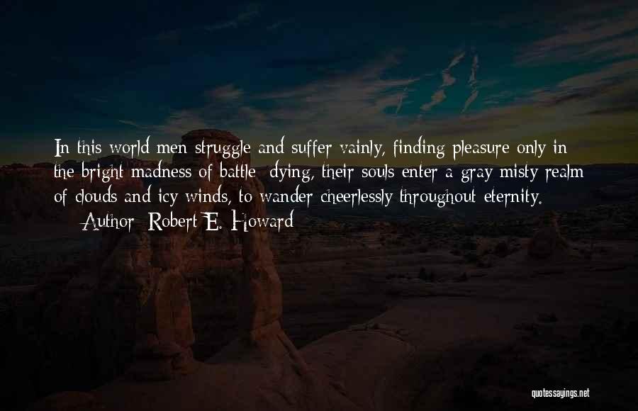 Robert E. Howard Quotes: In This World Men Struggle And Suffer Vainly, Finding Pleasure Only In The Bright Madness Of Battle; Dying, Their Souls